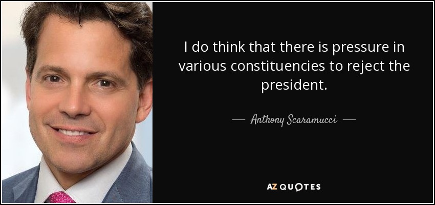 I do think that there is pressure in various constituencies to reject the president. - Anthony Scaramucci