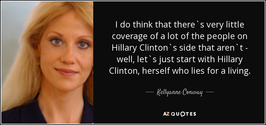 I do think that there`s very little coverage of a lot of the people on Hillary Clinton`s side that aren`t - well, let`s just start with Hillary Clinton, herself who lies for a living. - Kellyanne Conway