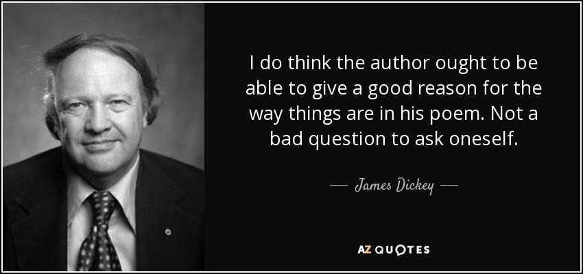 I do think the author ought to be able to give a good reason for the way things are in his poem. Not a bad question to ask oneself. - James Dickey