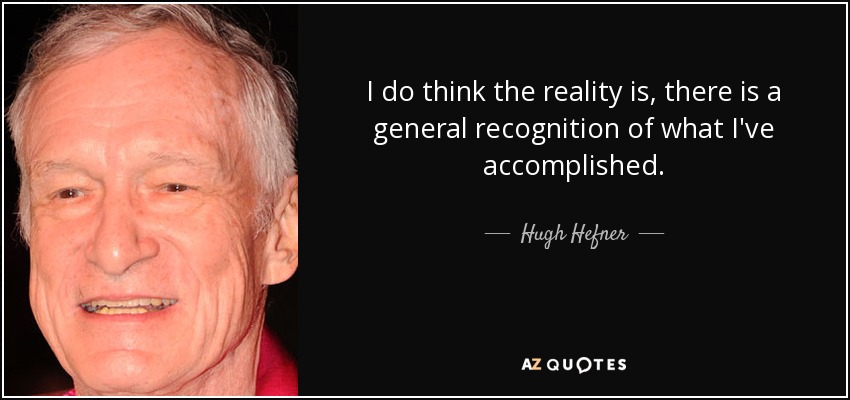 I do think the reality is, there is a general recognition of what I've accomplished. - Hugh Hefner