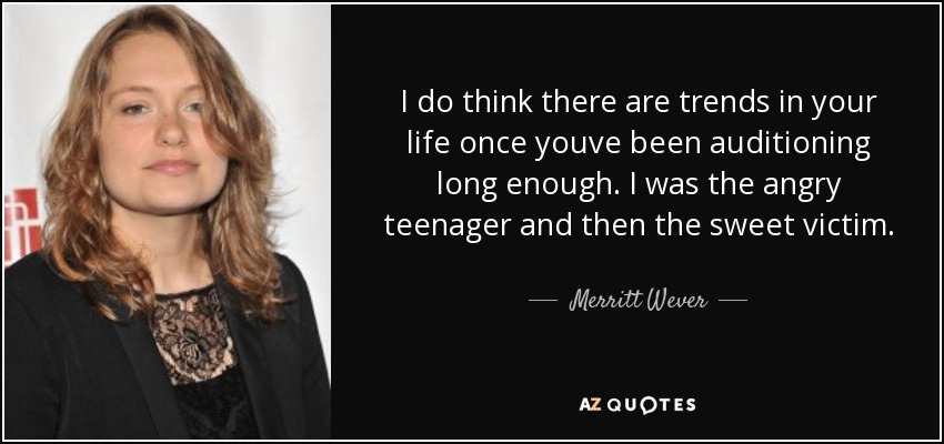 I do think there are trends in your life once youve been auditioning long enough. I was the angry teenager and then the sweet victim. - Merritt Wever