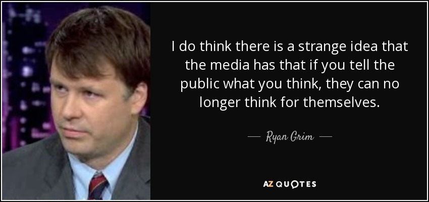 I do think there is a strange idea that the media has that if you tell the public what you think, they can no longer think for themselves. - Ryan Grim