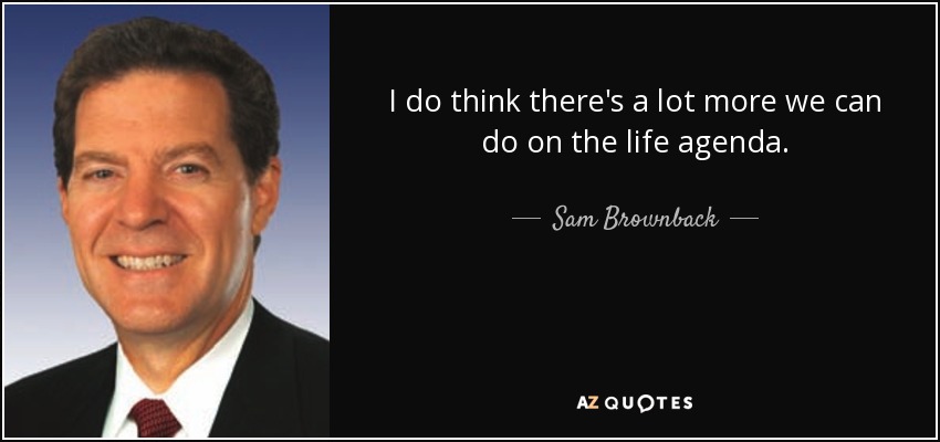 I do think there's a lot more we can do on the life agenda. - Sam Brownback
