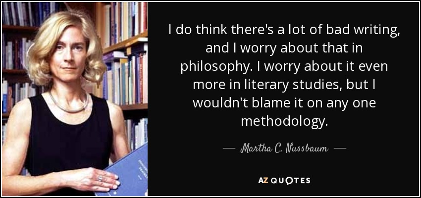 I do think there's a lot of bad writing, and I worry about that in philosophy. I worry about it even more in literary studies, but I wouldn't blame it on any one methodology. - Martha C. Nussbaum