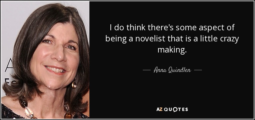 I do think there's some aspect of being a novelist that is a little crazy making. - Anna Quindlen