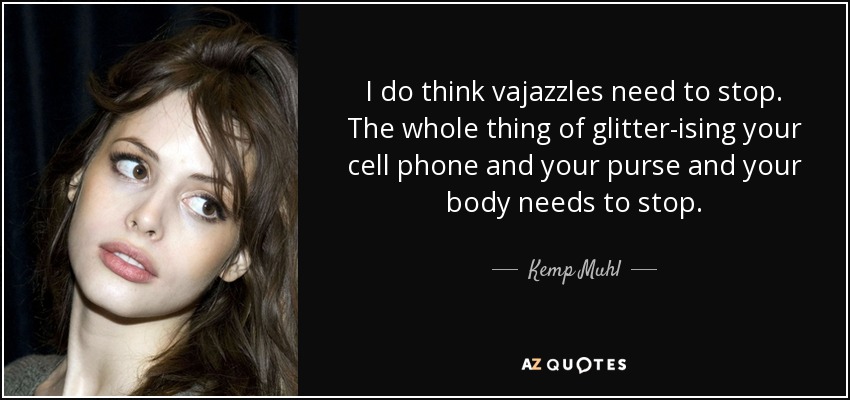 I do think vajazzles need to stop. The whole thing of glitter-ising your cell phone and your purse and your body needs to stop. - Kemp Muhl