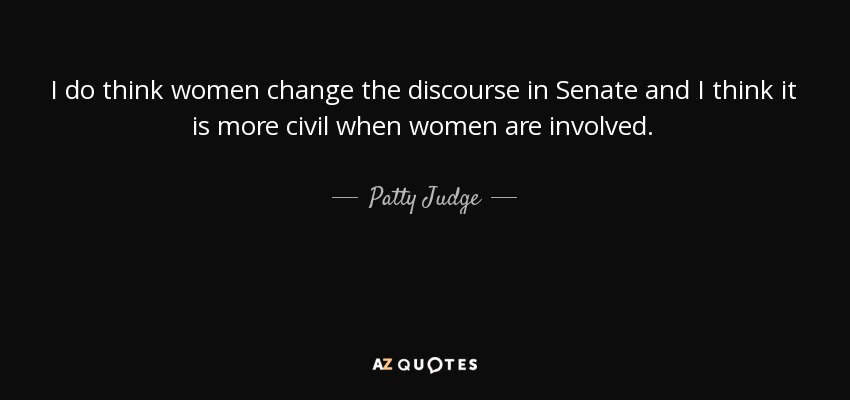 I do think women change the discourse in Senate and I think it is more civil when women are involved. - Patty Judge