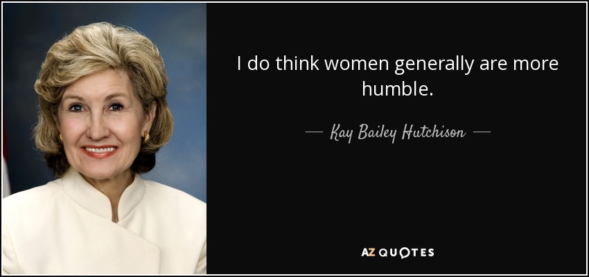 I do think women generally are more humble. - Kay Bailey Hutchison