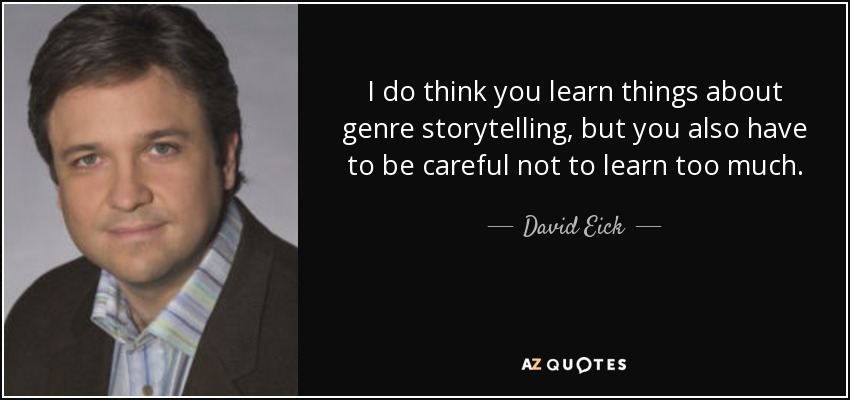 I do think you learn things about genre storytelling, but you also have to be careful not to learn too much. - David Eick
