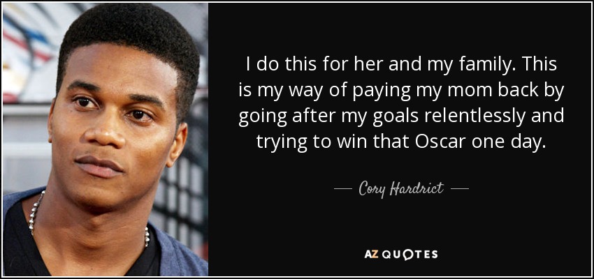 I do this for her and my family. This is my way of paying my mom back by going after my goals relentlessly and trying to win that Oscar one day. - Cory Hardrict