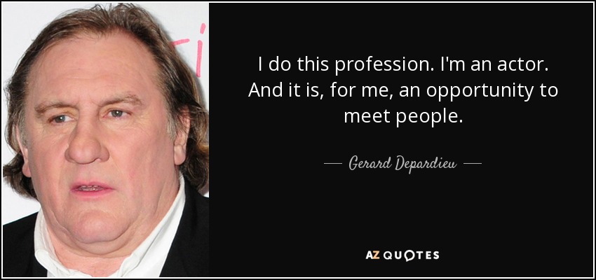 I do this profession. I'm an actor. And it is, for me, an opportunity to meet people. - Gerard Depardieu