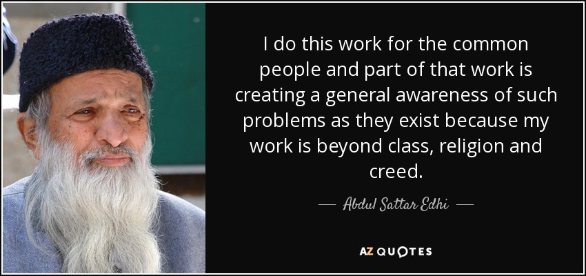 I do this work for the common people and part of that work is creating a general awareness of such problems as they exist because my work is beyond class, religion and creed. - Abdul Sattar Edhi