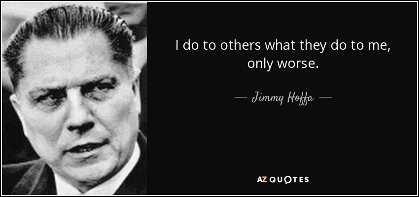 I do to others what they do to me, only worse. - Jimmy Hoffa