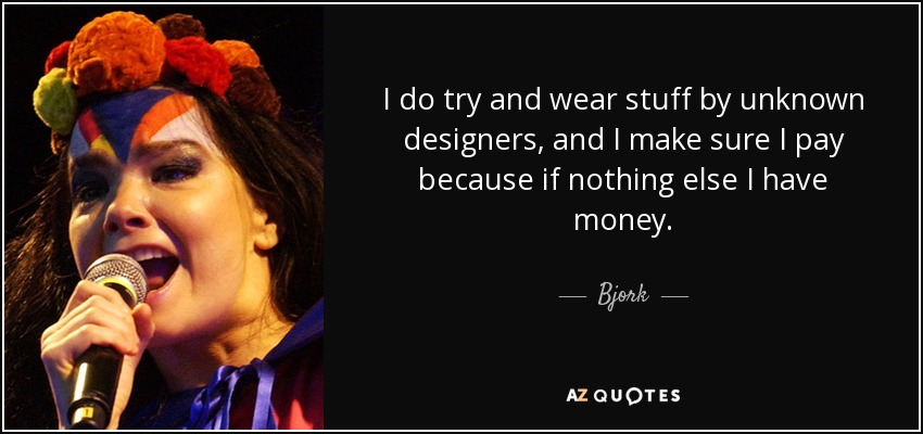 I do try and wear stuff by unknown designers, and I make sure I pay because if nothing else I have money. - Bjork