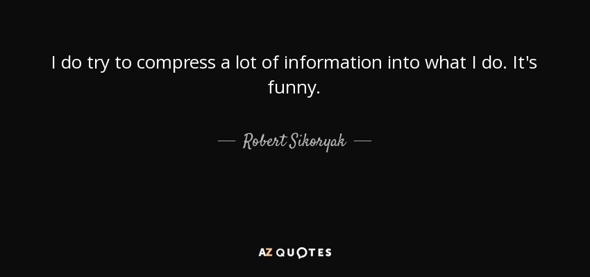I do try to compress a lot of information into what I do. It's funny. - Robert Sikoryak
