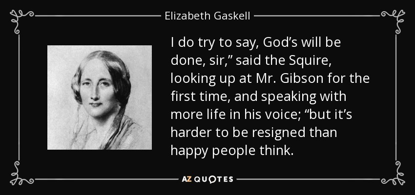 I do try to say, God’s will be done, sir,” said the Squire, looking up at Mr. Gibson for the first time, and speaking with more life in his voice; “but it’s harder to be resigned than happy people think. - Elizabeth Gaskell