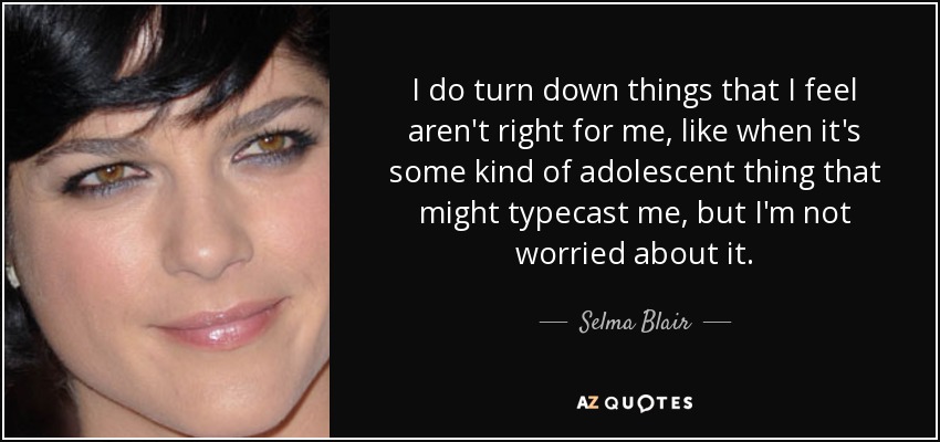I do turn down things that I feel aren't right for me, like when it's some kind of adolescent thing that might typecast me, but I'm not worried about it. - Selma Blair