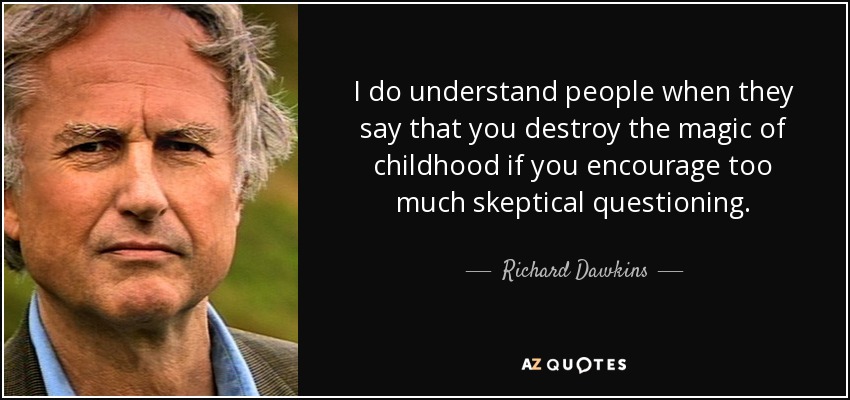 I do understand people when they say that you destroy the magic of childhood if you encourage too much skeptical questioning. - Richard Dawkins