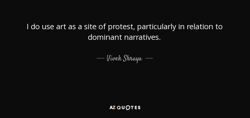 I do use art as a site of protest, particularly in relation to dominant narratives. - Vivek Shraya