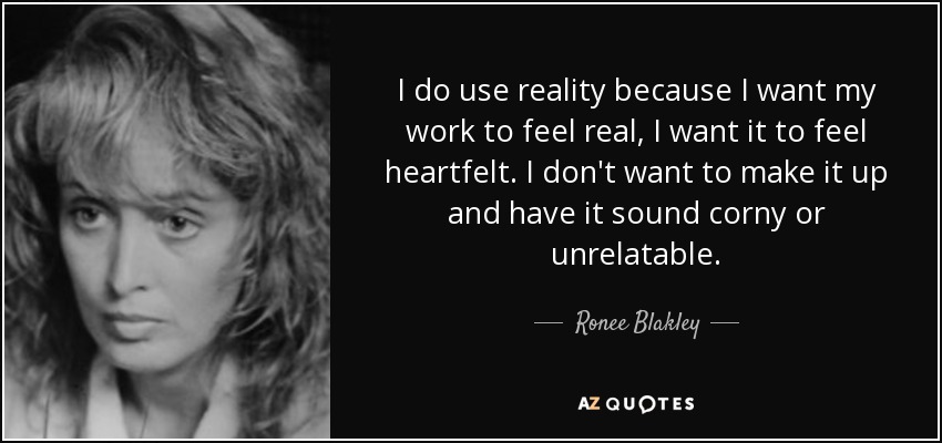 I do use reality because I want my work to feel real, I want it to feel heartfelt. I don't want to make it up and have it sound corny or unrelatable. - Ronee Blakley