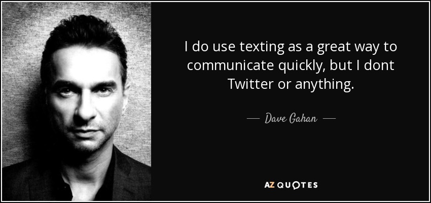 I do use texting as a great way to communicate quickly, but I dont Twitter or anything. - Dave Gahan