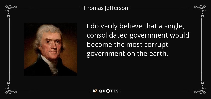 I do verily believe that a single, consolidated government would become the most corrupt government on the earth. - Thomas Jefferson