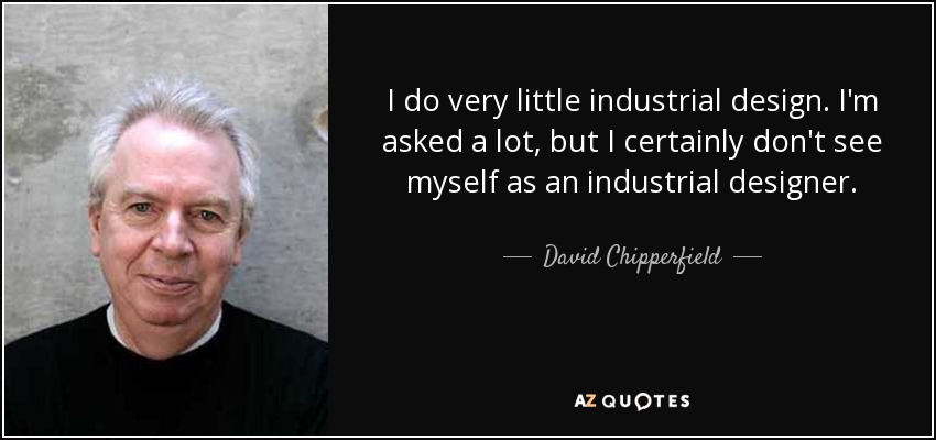 I do very little industrial design. I'm asked a lot, but I certainly don't see myself as an industrial designer. - David Chipperfield