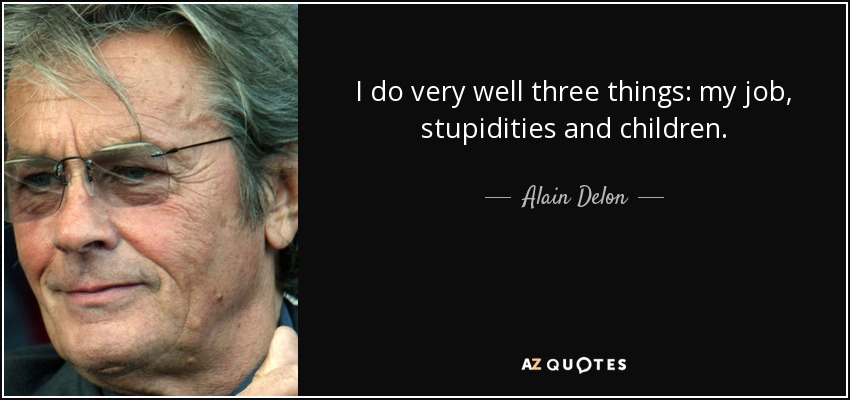 I do very well three things: my job, stupidities and children. - Alain Delon