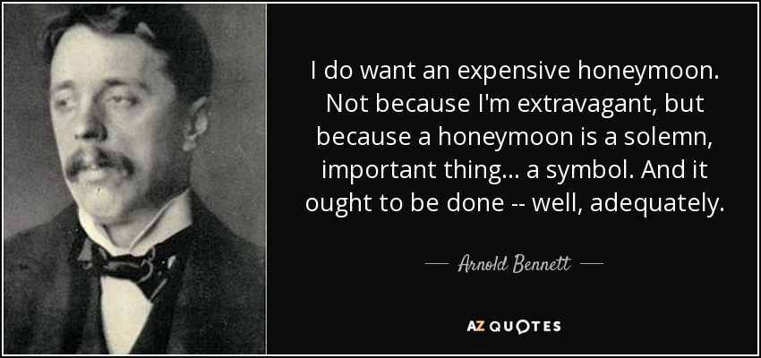 I do want an expensive honeymoon. Not because I'm extravagant, but because a honeymoon is a solemn, important thing ... a symbol. And it ought to be done -- well, adequately. - Arnold Bennett