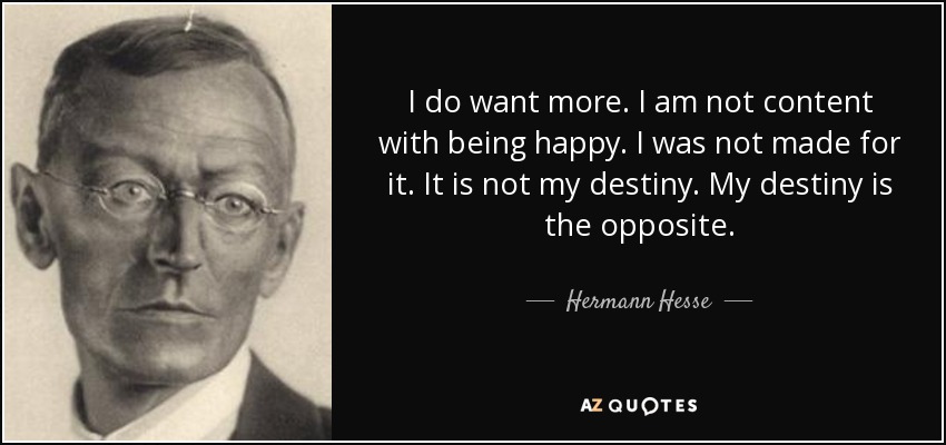 I do want more. I am not content with being happy. I was not made for it. It is not my destiny. My destiny is the opposite. - Hermann Hesse
