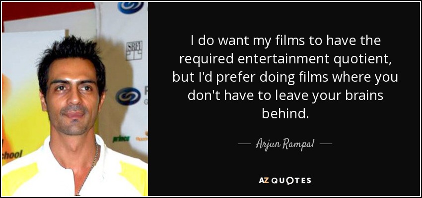 I do want my films to have the required entertainment quotient, but I'd prefer doing films where you don't have to leave your brains behind. - Arjun Rampal