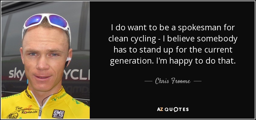 I do want to be a spokesman for clean cycling - I believe somebody has to stand up for the current generation. I'm happy to do that. - Chris Froome