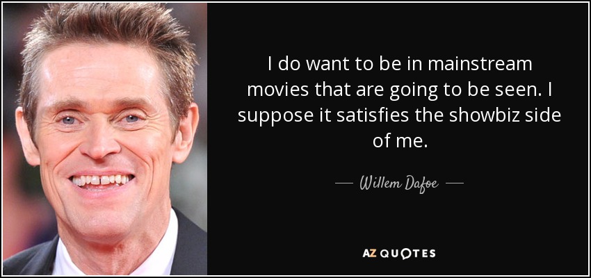 I do want to be in mainstream movies that are going to be seen. I suppose it satisfies the showbiz side of me. - Willem Dafoe