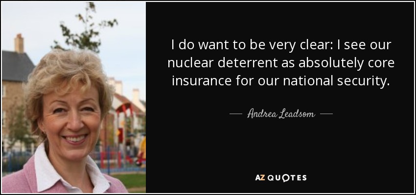 I do want to be very clear: I see our nuclear deterrent as absolutely core insurance for our national security. - Andrea Leadsom