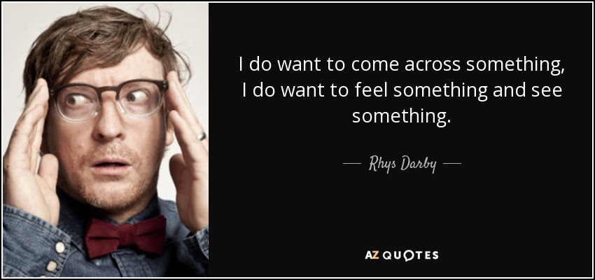 I do want to come across something, I do want to feel something and see something. - Rhys Darby