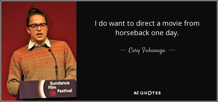 I do want to direct a movie from horseback one day. - Cary Fukunaga