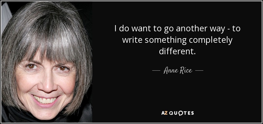 I do want to go another way - to write something completely different. - Anne Rice