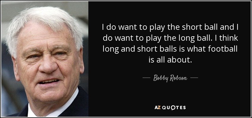 I do want to play the short ball and I do want to play the long ball. I think long and short balls is what football is all about. - Bobby Robson