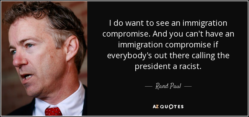 I do want to see an immigration compromise. And you can't have an immigration compromise if everybody's out there calling the president a racist. - Rand Paul