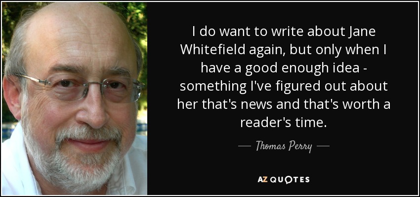 I do want to write about Jane Whitefield again, but only when I have a good enough idea - something I've figured out about her that's news and that's worth a reader's time. - Thomas Perry