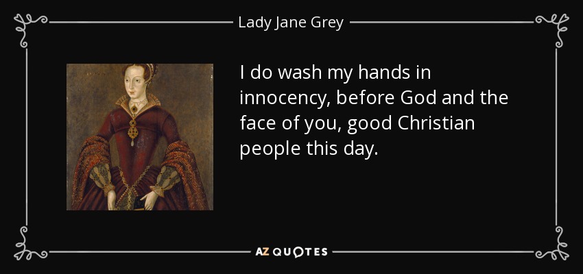 I do wash my hands in innocency, before God and the face of you, good Christian people this day. - Lady Jane Grey
