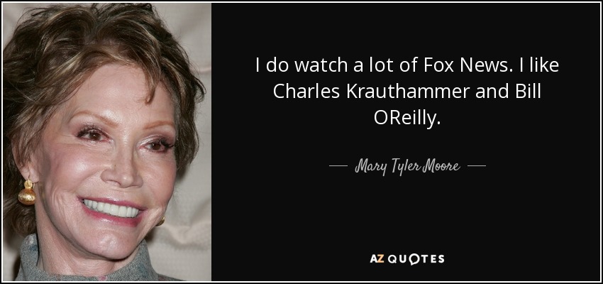 I do watch a lot of Fox News. I like Charles Krauthammer and Bill OReilly. - Mary Tyler Moore