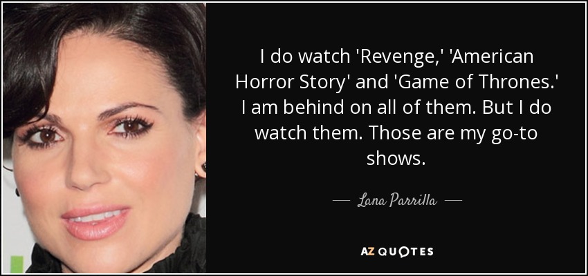 I do watch 'Revenge,' 'American Horror Story' and 'Game of Thrones.' I am behind on all of them. But I do watch them. Those are my go-to shows. - Lana Parrilla