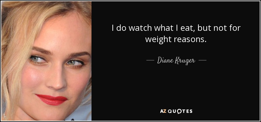 I do watch what I eat, but not for weight reasons. - Diane Kruger