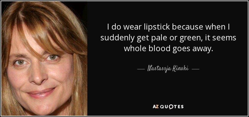 I do wear lipstick because when I suddenly get pale or green, it seems whole blood goes away. - Nastassja Kinski