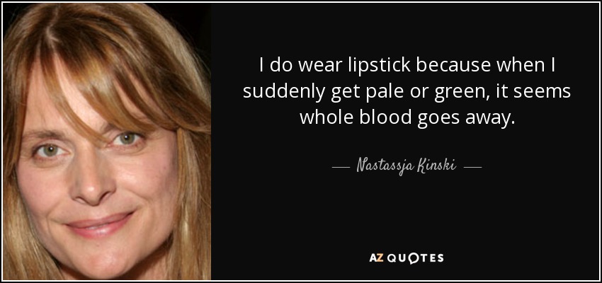 I do wear lipstick because when I suddenly get pale or green, it seems whole blood goes away. - Nastassja Kinski
