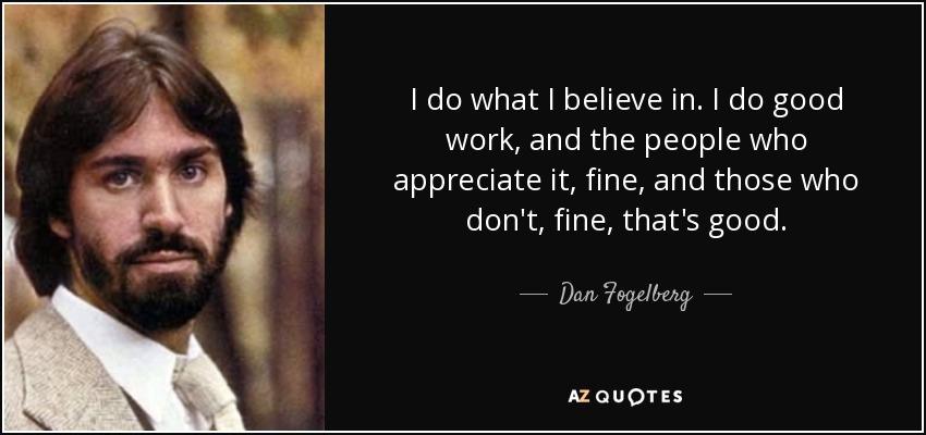 I do what I believe in. I do good work, and the people who appreciate it, fine, and those who don't, fine, that's good. - Dan Fogelberg