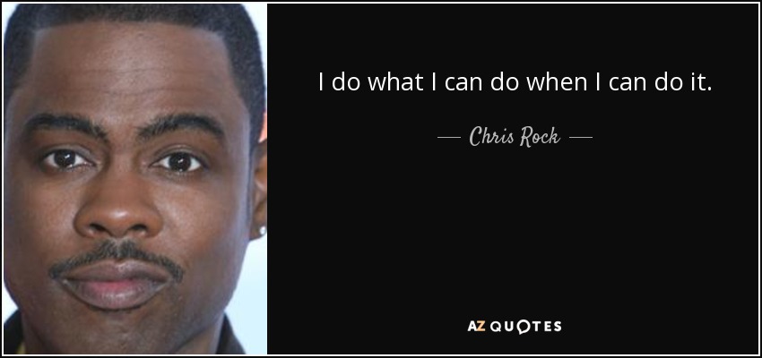 I do what I can do when I can do it. - Chris Rock