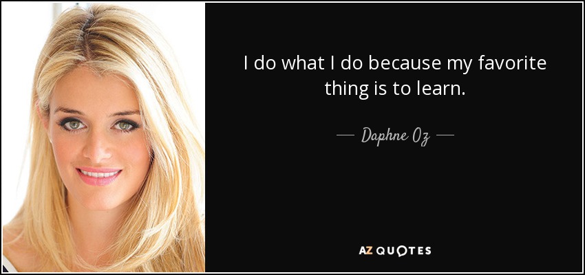 I do what I do because my favorite thing is to learn. - Daphne Oz
