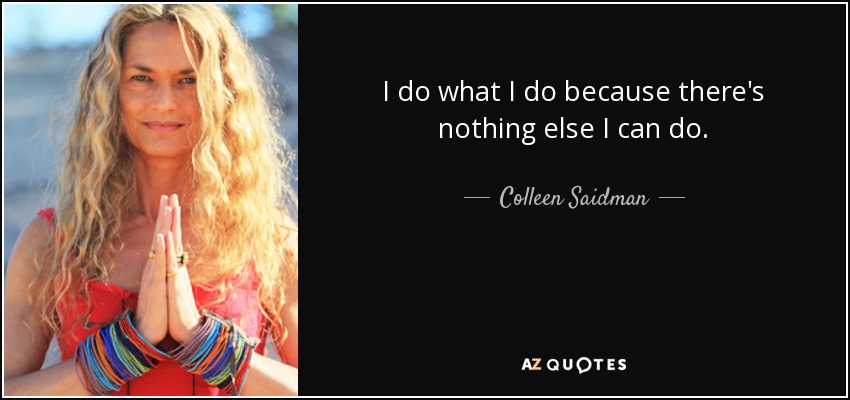 I do what I do because there's nothing else I can do. - Colleen Saidman